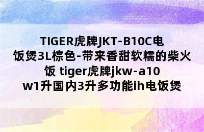 TIGER虎牌JKT-B10C电饭煲3L棕色-带来香甜软糯的柴火饭 tiger虎牌jkw-a10w1升国内3升多功能ih电饭煲